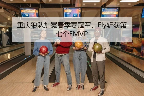 重庆狼队加冕春季赛冠军，Fly斩获第七个FMVP
