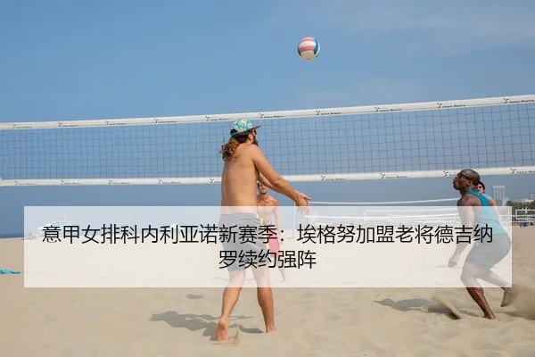 意甲女排科内利亚诺新赛季：埃格努加盟老将德吉纳罗续约强阵